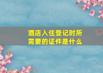 酒店入住登记时所需要的证件是什么