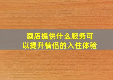 酒店提供什么服务可以提升情侣的入住体验