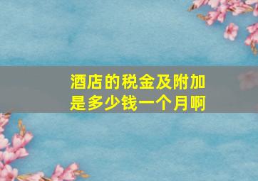 酒店的税金及附加是多少钱一个月啊