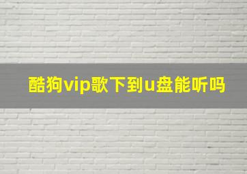 酷狗vip歌下到u盘能听吗