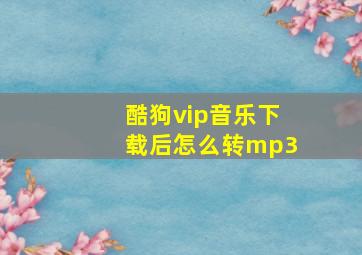 酷狗vip音乐下载后怎么转mp3