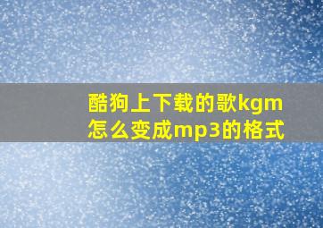 酷狗上下载的歌kgm怎么变成mp3的格式