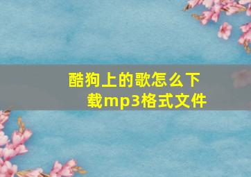 酷狗上的歌怎么下载mp3格式文件