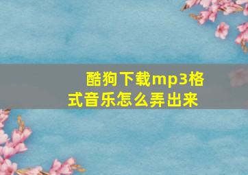 酷狗下载mp3格式音乐怎么弄出来