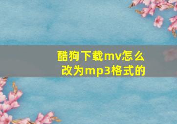 酷狗下载mv怎么改为mp3格式的