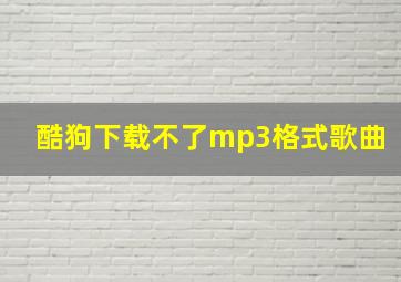 酷狗下载不了mp3格式歌曲