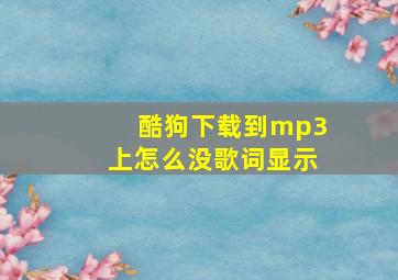 酷狗下载到mp3上怎么没歌词显示