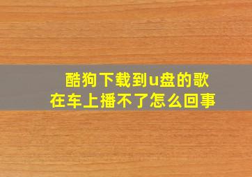 酷狗下载到u盘的歌在车上播不了怎么回事