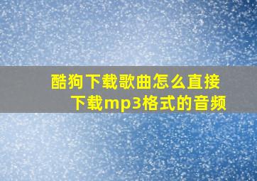 酷狗下载歌曲怎么直接下载mp3格式的音频