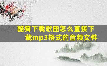 酷狗下载歌曲怎么直接下载mp3格式的音频文件