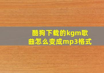 酷狗下载的kgm歌曲怎么变成mp3格式