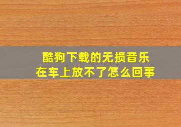 酷狗下载的无损音乐在车上放不了怎么回事