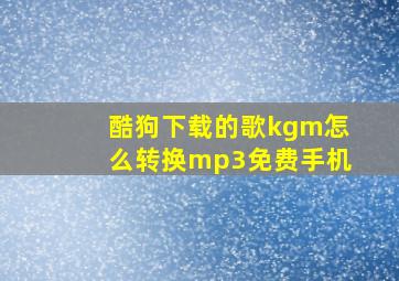 酷狗下载的歌kgm怎么转换mp3免费手机