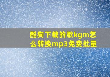 酷狗下载的歌kgm怎么转换mp3免费批量