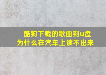 酷狗下载的歌曲到u盘为什么在汽车上读不出来