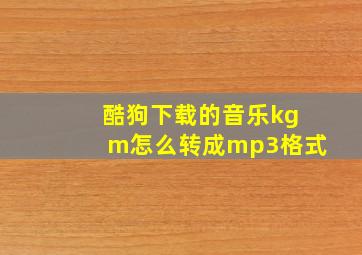 酷狗下载的音乐kgm怎么转成mp3格式