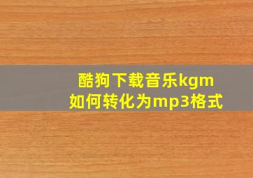 酷狗下载音乐kgm如何转化为mp3格式