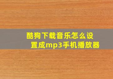 酷狗下载音乐怎么设置成mp3手机播放器