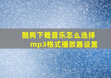 酷狗下载音乐怎么选择mp3格式播放器设置