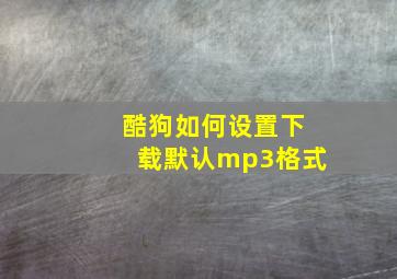 酷狗如何设置下载默认mp3格式