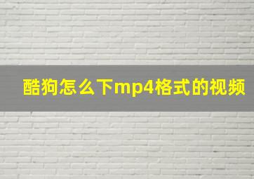 酷狗怎么下mp4格式的视频