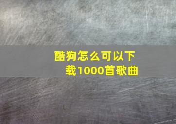 酷狗怎么可以下载1000首歌曲