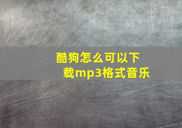 酷狗怎么可以下载mp3格式音乐