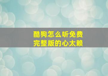 酷狗怎么听免费完整版的心太赖