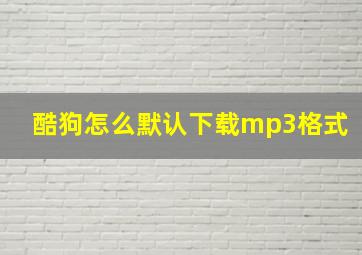 酷狗怎么默认下载mp3格式