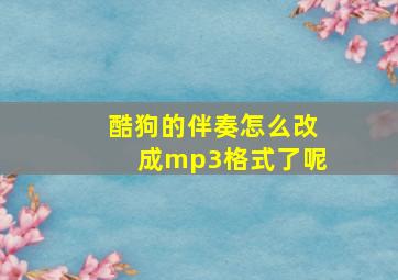 酷狗的伴奏怎么改成mp3格式了呢