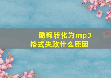 酷狗转化为mp3格式失败什么原因