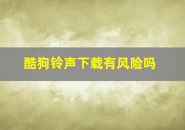 酷狗铃声下载有风险吗