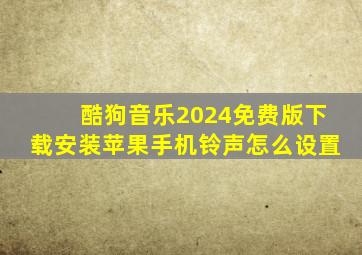 酷狗音乐2024免费版下载安装苹果手机铃声怎么设置