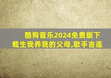 酷狗音乐2024免费版下载生我养我的父母,歌手吉连