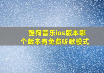 酷狗音乐ios版本哪个版本有免费听歌模式