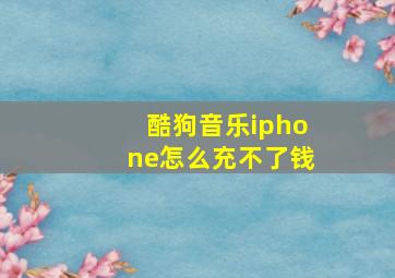 酷狗音乐iphone怎么充不了钱