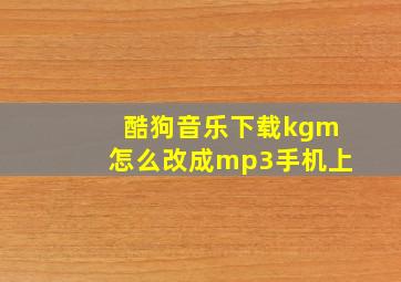 酷狗音乐下载kgm怎么改成mp3手机上