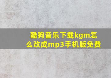 酷狗音乐下载kgm怎么改成mp3手机版免费