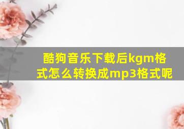 酷狗音乐下载后kgm格式怎么转换成mp3格式呢