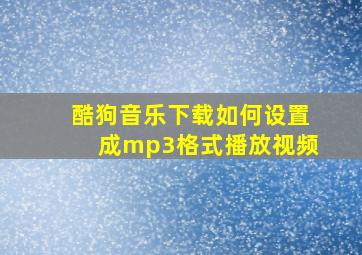 酷狗音乐下载如何设置成mp3格式播放视频