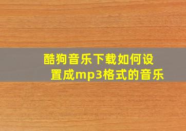 酷狗音乐下载如何设置成mp3格式的音乐