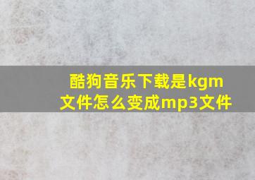 酷狗音乐下载是kgm文件怎么变成mp3文件