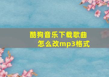 酷狗音乐下载歌曲怎么改mp3格式