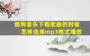 酷狗音乐下载歌曲的时候怎样选择mp3格式播放