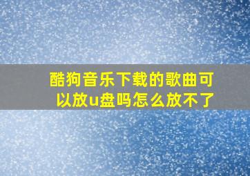 酷狗音乐下载的歌曲可以放u盘吗怎么放不了