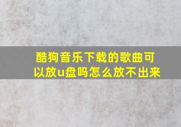 酷狗音乐下载的歌曲可以放u盘吗怎么放不出来