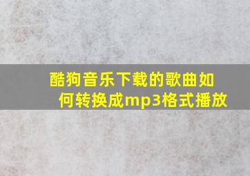 酷狗音乐下载的歌曲如何转换成mp3格式播放