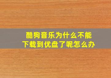 酷狗音乐为什么不能下载到优盘了呢怎么办