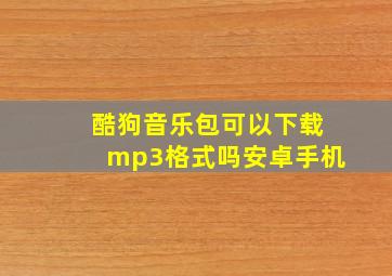 酷狗音乐包可以下载mp3格式吗安卓手机