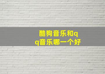 酷狗音乐和qq音乐哪一个好